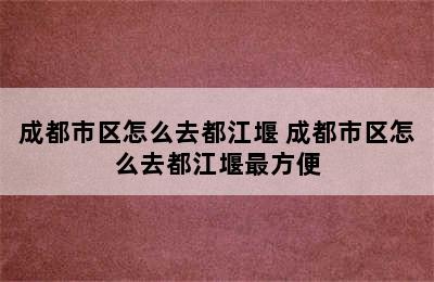 成都市区怎么去都江堰 成都市区怎么去都江堰最方便